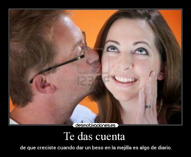 Te das cuenta - de que creciste cuando dar un beso en la mejilla es algo de diario.