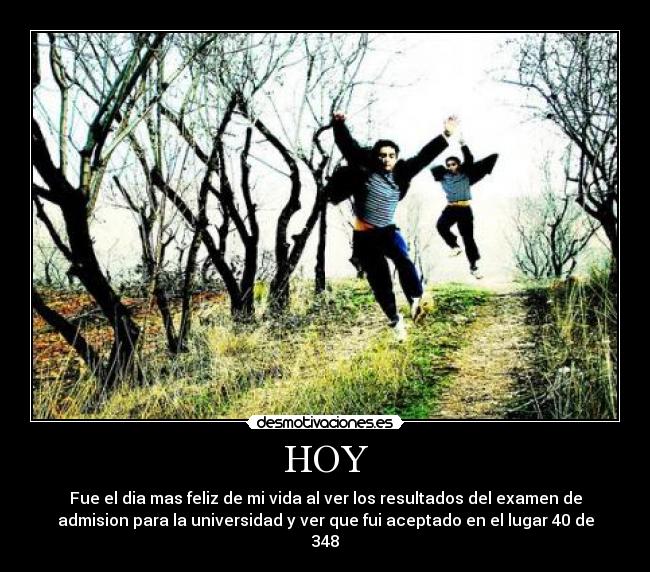 HOY - Fue el dia mas feliz de mi vida al ver los resultados del examen de
admision para la universidad y ver que fui aceptado en el lugar 40 de
348