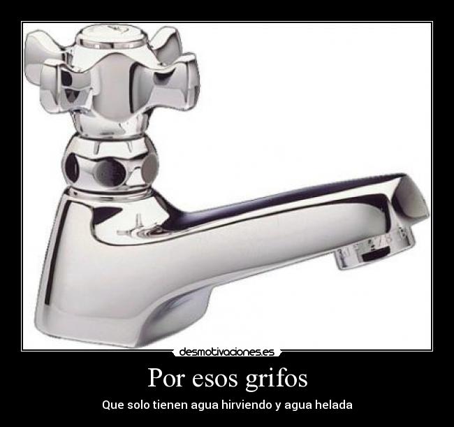 Por esos grifos - Que solo tienen agua hirviendo y agua helada