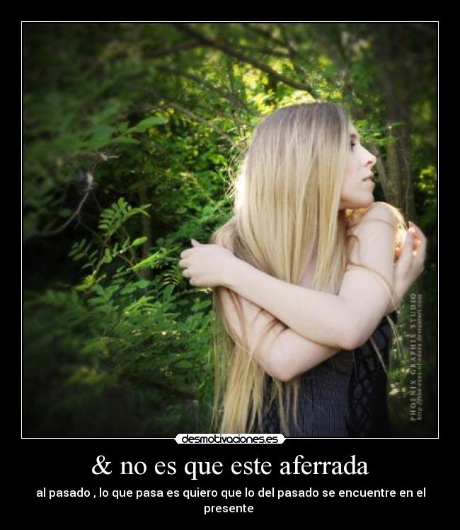 & no es que este aferrada - al pasado , lo que pasa es quiero que lo del pasado se encuentre en el presente