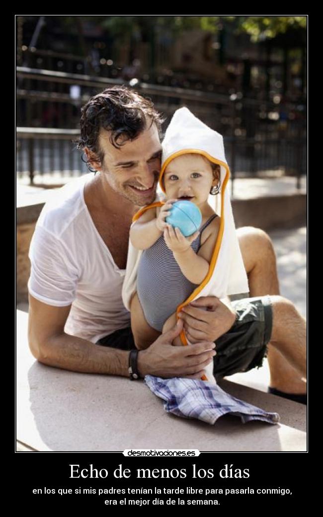 Echo de menos los días - en los que si mis padres tenían la tarde libre para pasarla conmigo,
era el mejor día de la semana.