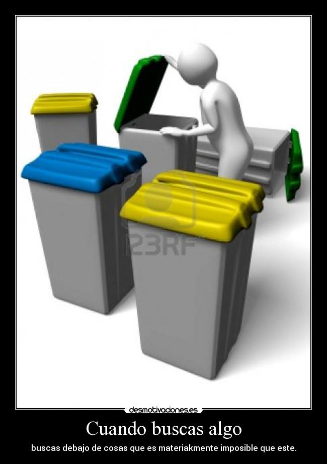 Cuando buscas algo - buscas debajo de cosas que es materiakmente imposible que este.