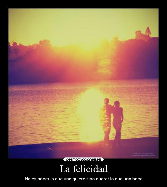 La felicidad - No es hacer lo que uno quiere sino querer lo que uno hace