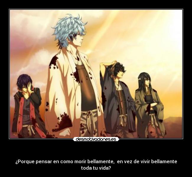 - ¿Porque pensar en como morir bellamente, en vez de vivir bellamente toda tu vida?