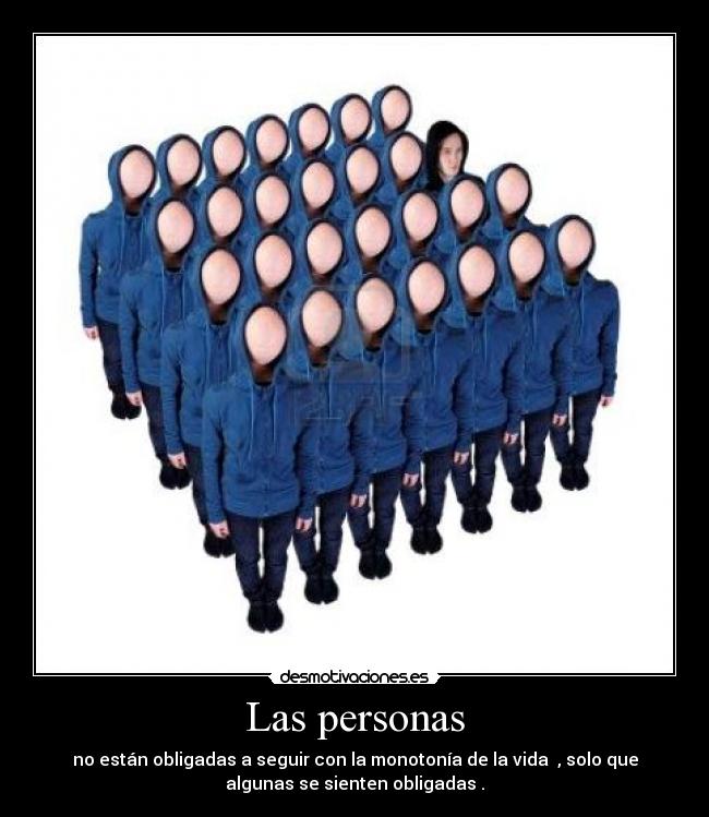 Las personas - no están obligadas a seguir con la monotonía de la vida  , solo que
algunas se sienten obligadas .