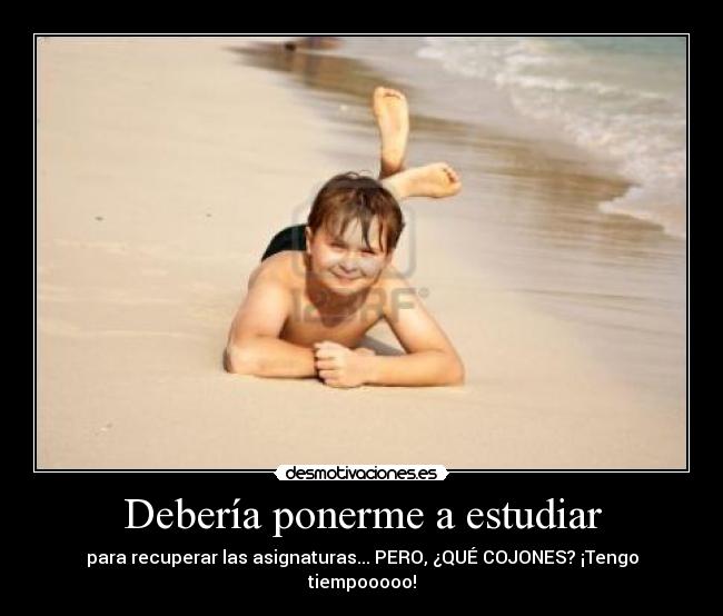 Debería ponerme a estudiar - para recuperar las asignaturas... PERO, ¿QUÉ COJONES? ¡Tengo tiempooooo!