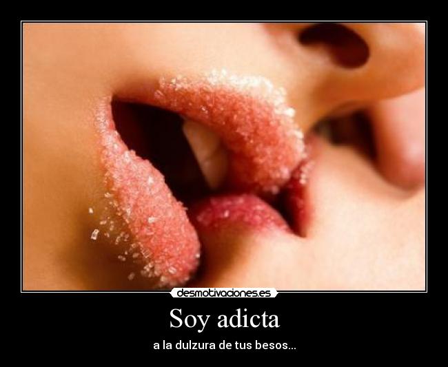 Soy adicta - a la dulzura de tus besos...