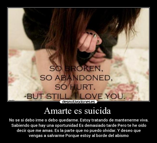 Amarte es suicida - No se si debo irme o debo quedarme. Estoy tratando de mantenerme viva.
Sabiendo que hay una oportunidad Es demasiado tarde Pero te he oído
decir que me amas. Es la parte que no puedo olvidar. Y deseo que
vengas a salvarme Porque estoy al borde del abismo