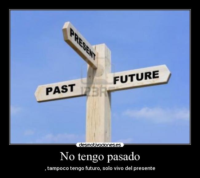 No tengo pasado - , tampoco tengo futuro, solo vivo del presente