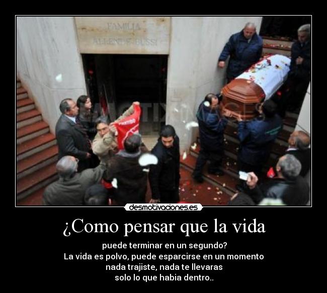 ¿Como pensar que la vida -  puede terminar en un segundo?
La vida es polvo, puede esparcirse en un momento
nada trajiste, nada te llevaras
solo lo que habia dentro..