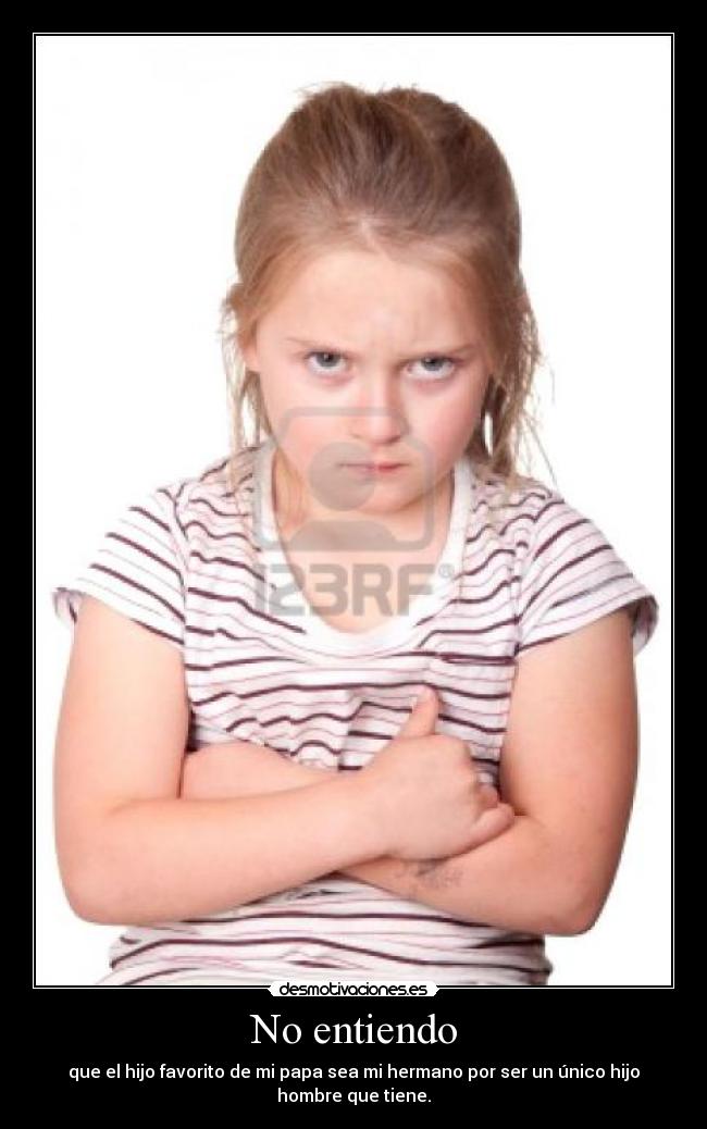 No entiendo - que el hijo favorito de mi papa sea mi hermano por ser un único hijo
hombre que tiene.
