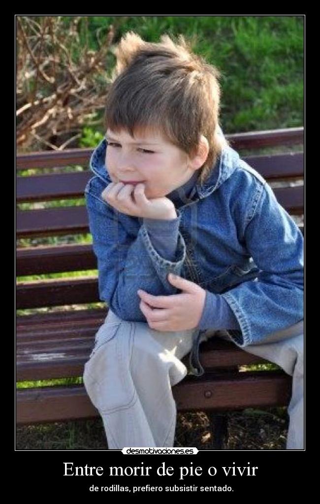 Entre morir de pie o vivir - de rodillas, prefiero subsistir sentado.