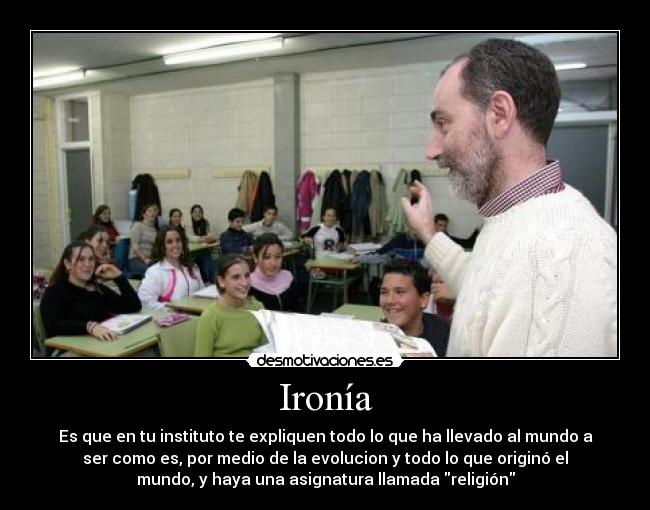 Ironía - Es que en tu instituto te expliquen todo lo que ha llevado al mundo a
ser como es, por medio de la evolucion y todo lo que originó el
mundo, y haya una asignatura llamada religión