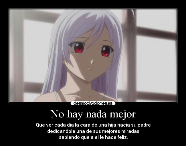 No hay nada mejor - Que ver cada dia la cara de una hija hacia su padre
dedicandole una de sus mejores miradas
sabiendo que a el le hace feliz.
