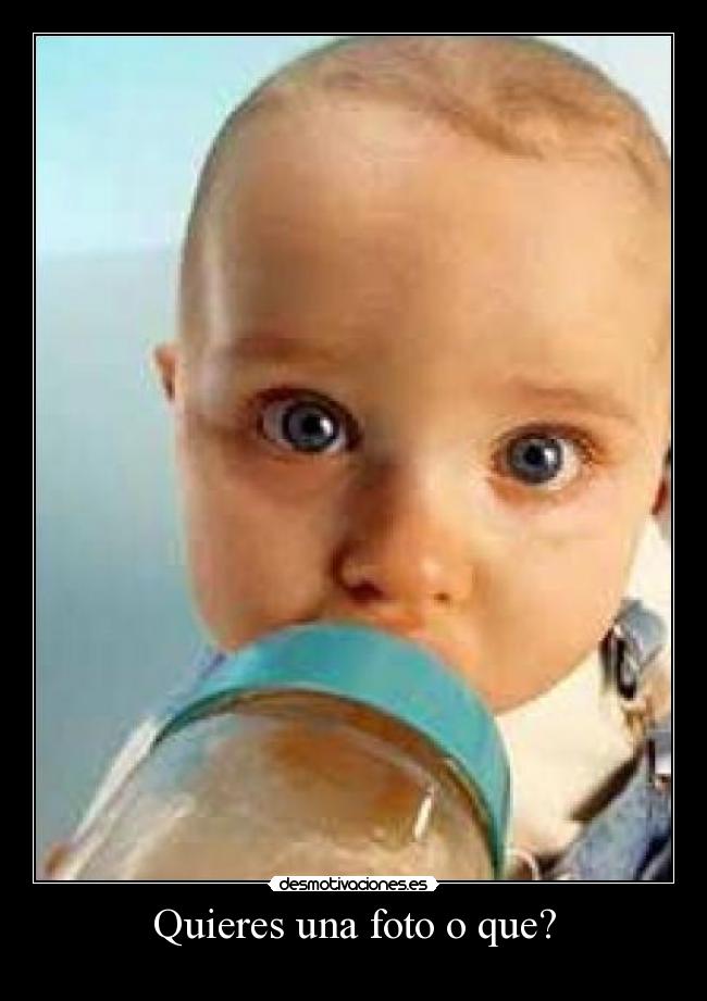 Quieres una foto o que? -