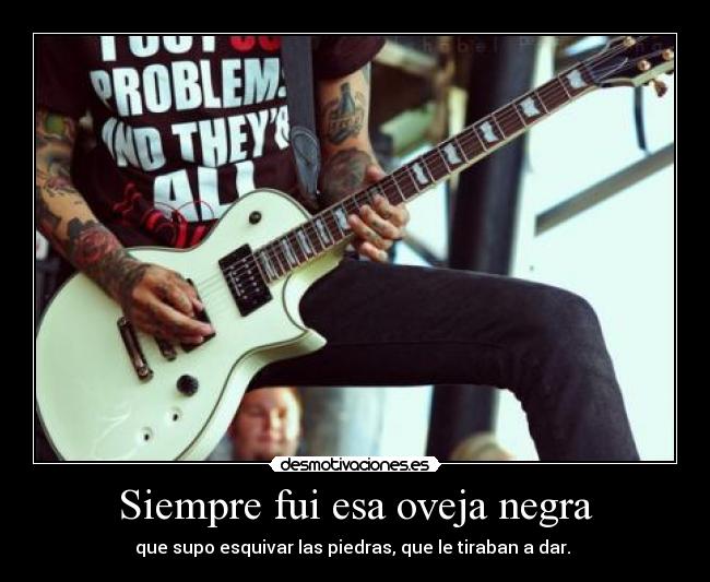 Siempre fui esa oveja negra - que supo esquivar las piedras, que le tiraban a dar.