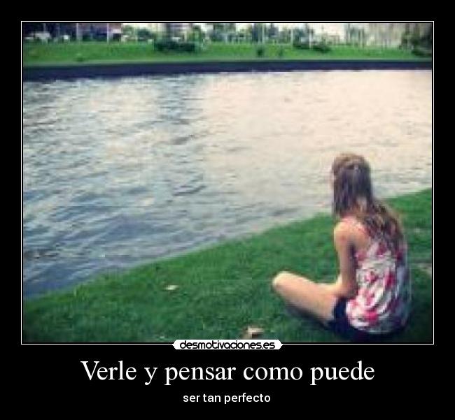 Verle y pensar como puede - ser tan perfecto 