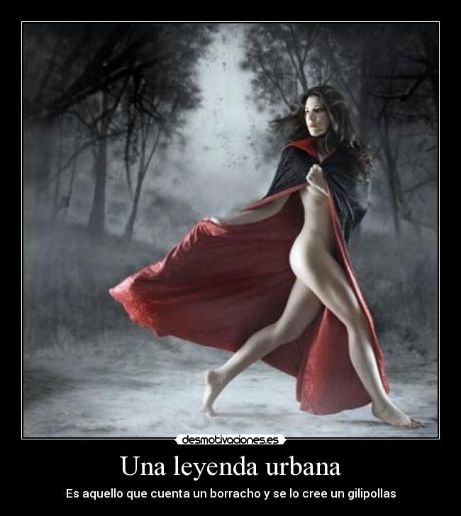 Una leyenda urbana - Es aquello que cuenta un borracho y se lo cree un gilipollas
