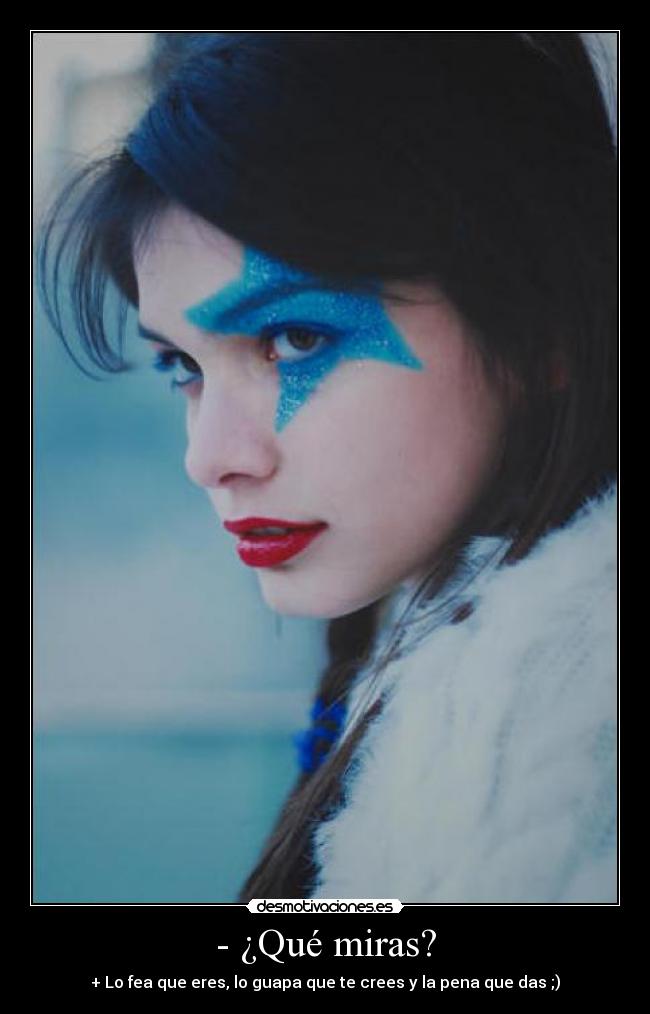 - ¿Qué miras? - + Lo fea que eres, lo guapa que te crees y la pena que das ;)