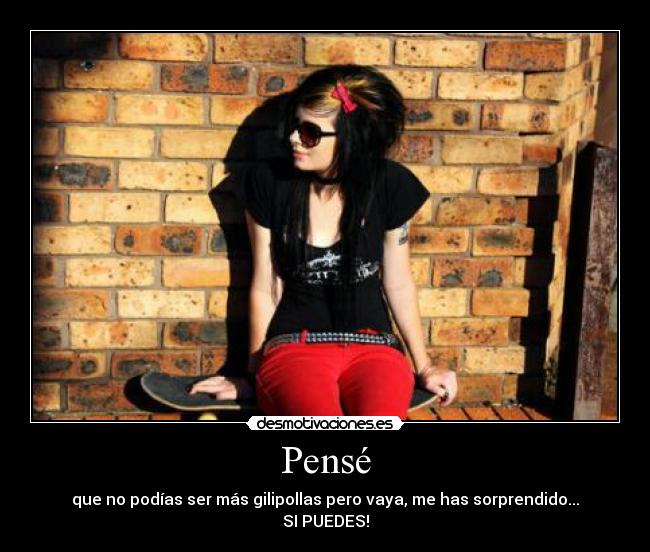 Pensé - que no podías ser más gilipollas pero vaya, me has sorprendido...
SI PUEDES!