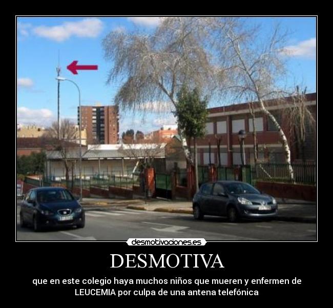 DESMOTIVA - que en este colegio haya muchos niños que mueren y enfermen de
LEUCEMIA por culpa de una antena telefónica