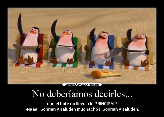 No deberíamos decirles... - que el bote no lleva a la PRINCIPAL?
-Naaa...Sonrían y saluden muchachos. Sonrían y saluden.