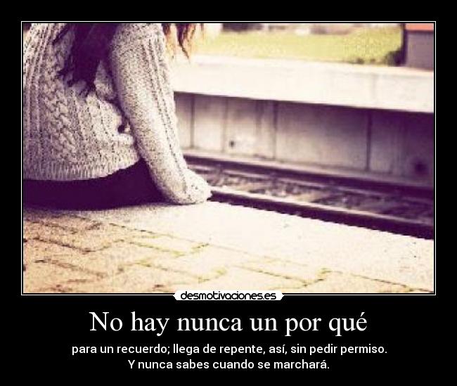 No hay nunca un por qué - para un recuerdo; llega de repente, así, sin pedir permiso.
Y nunca sabes cuando se marchará.