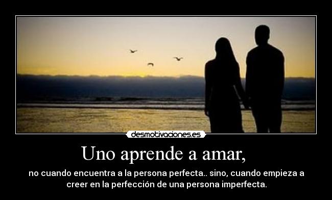Uno aprende a amar,  - no cuando encuentra a la persona perfecta.. sino, cuando empieza a
creer en la perfección de una persona imperfecta.