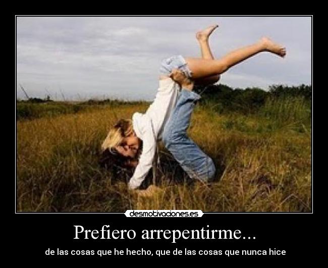 Prefiero arrepentirme... - de las cosas que he hecho, que de las cosas que nunca hice