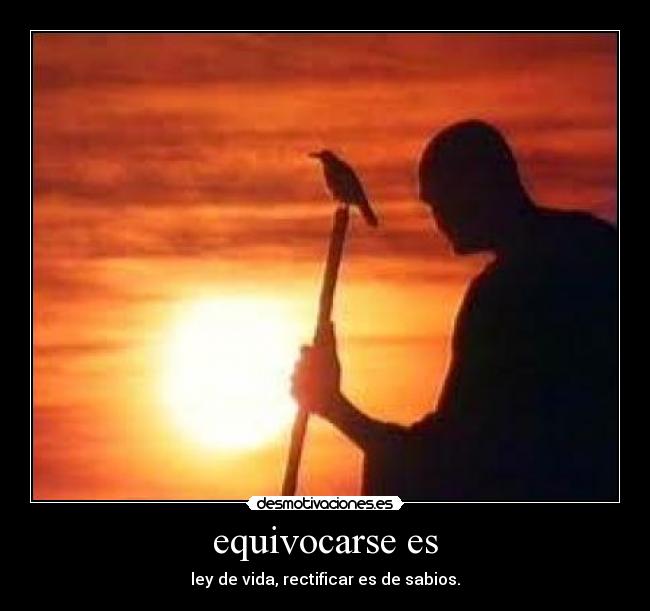 equivocarse es - ley de vida, rectificar es de sabios.