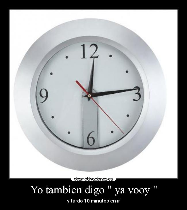 Yo tambien digo  ya vooy  - y tardo 10 minutos en ir
