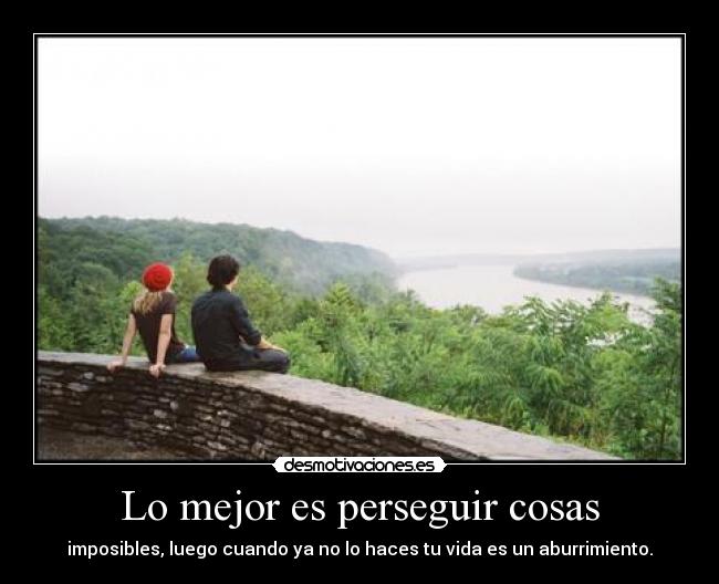 Lo mejor es perseguir cosas - imposibles, luego cuando ya no lo haces tu vida es un aburrimiento.