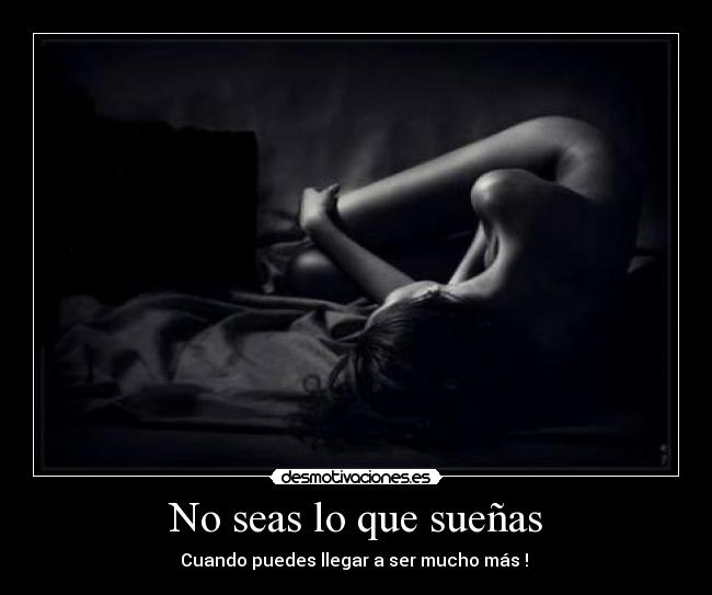 No seas lo que sueñas - Cuando puedes llegar a ser mucho más !