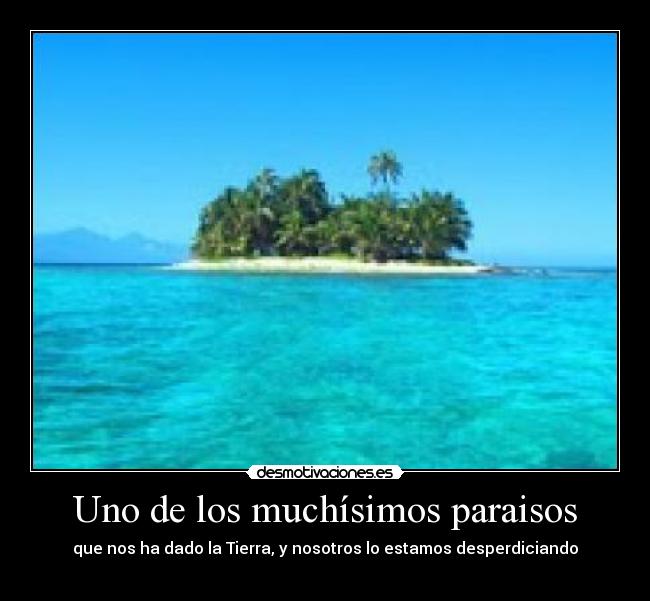 Uno de los muchísimos paraisos - que nos ha dado la Tierra, y nosotros lo estamos desperdiciando