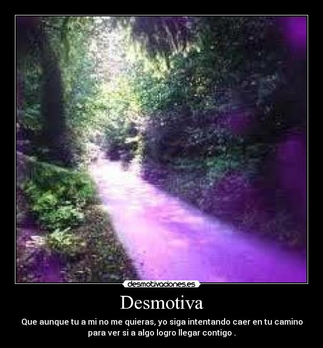 Desmotiva - Que aunque tu a mi no me quieras, yo siga intentando caer en tu camino
para ver si a algo logro llegar contigo .