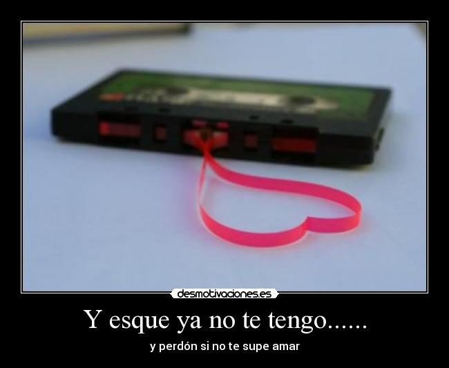 Y esque ya no te tengo...... -