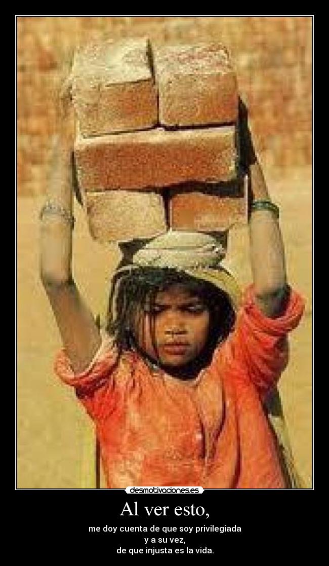 Al ver esto, - me doy cuenta de que soy privilegiada
y a su vez,
de que injusta es la vida.