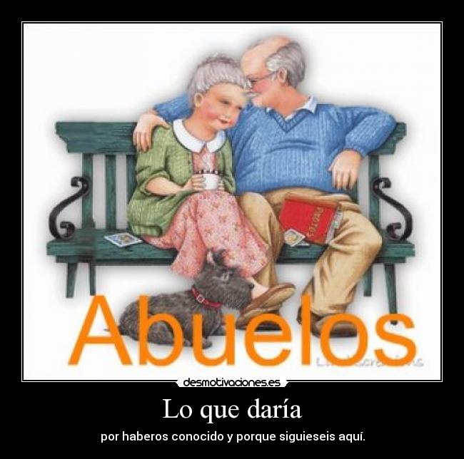 Lo que daría - por haberos conocido y porque siguieseis aquí.