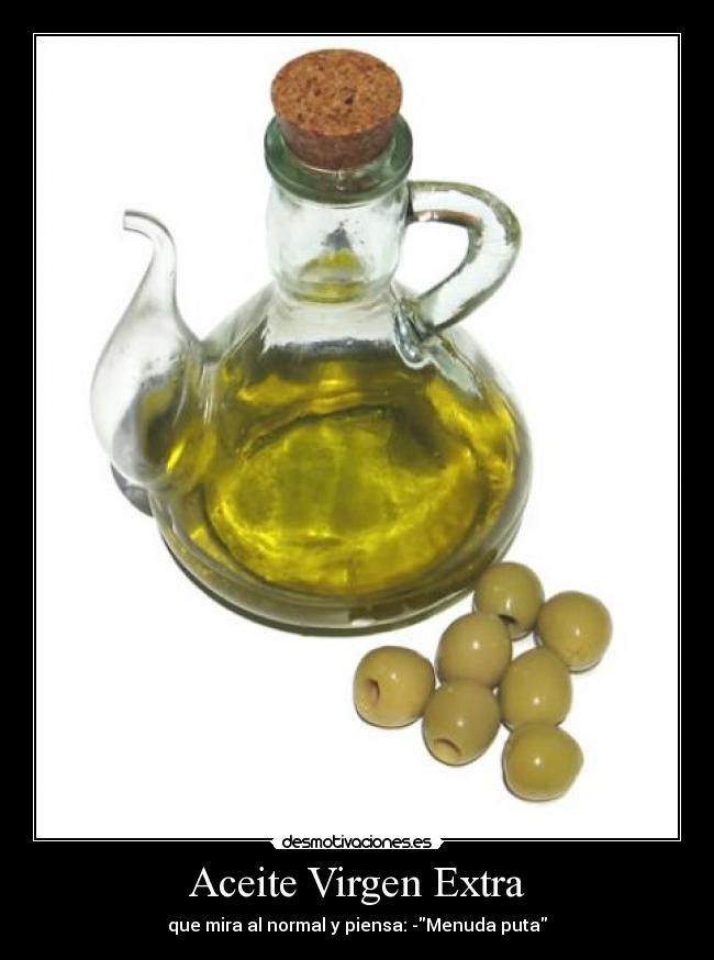 Aceite Virgen Extra - que mira al normal y piensa: -Menuda puta