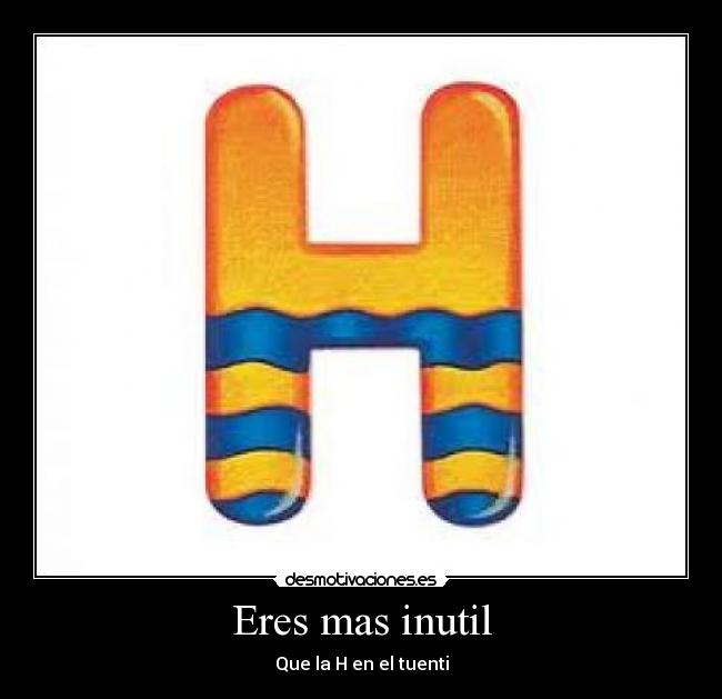 Eres mas inutil - Que la H en el tuenti