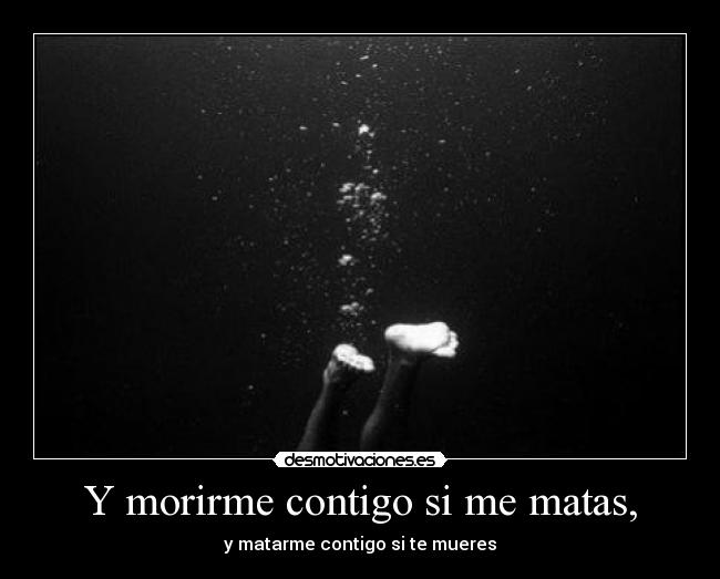 Y morirme contigo si me matas, - y matarme contigo si te mueres