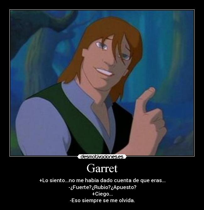 Garret - +Lo siento...no me había dado cuenta de que eras...
-¿Fuerte?¿Rubio?¿Apuesto?
+Ciego...
-Eso siempre se me olvida.