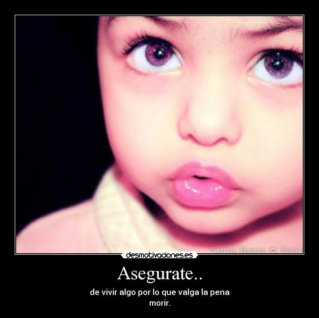 Asegurate.. - de vivir algo por lo que valga la pena
morir.