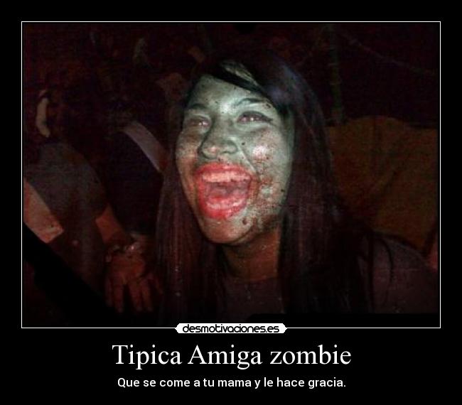 Tipica Amiga zombie - Que se come a tu mama y le hace gracia.