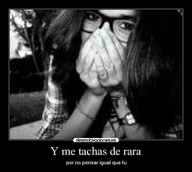 Y me tachas de rara - por no pensar igual que tu