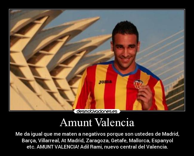 Amunt Valencia - Me da igual que me maten a negativos porque son ustedes de Madrid,
Barça, Villarreal, At Madrid, Zaragoza, Getafe, Mallorca, Espanyol
etc. AMUNT VALENCIA! Adil Rami, nuevo central del Valencia.
