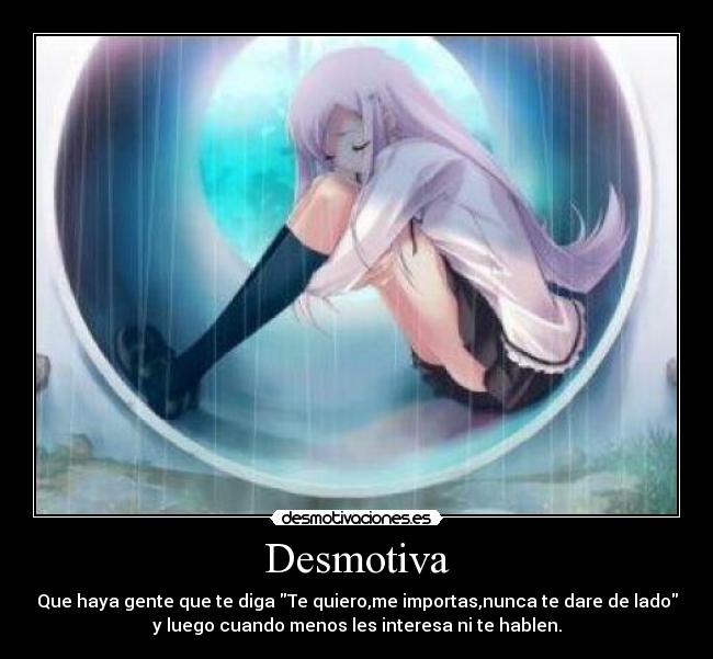 Desmotiva - Que haya gente que te diga Te quiero,me importas,nunca te dare de lado
y luego cuando menos les interesa ni te hablen.