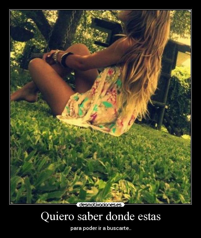 Quiero saber donde estas - para poder ir a buscarte..