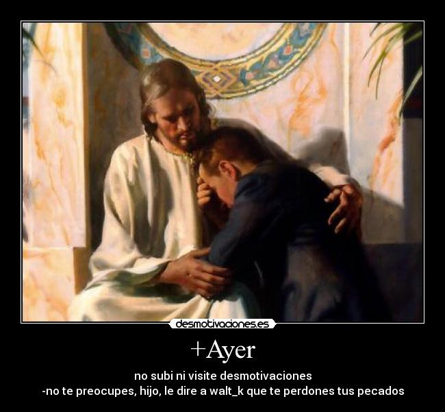 +Ayer - no subi ni visite desmotivaciones
-no te preocupes, hijo, le dire a walt_k que te perdones tus pecados
