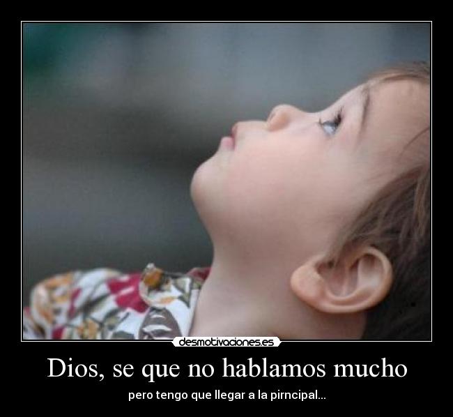 Dios, se que no hablamos mucho - pero tengo que llegar a la pirncipal...